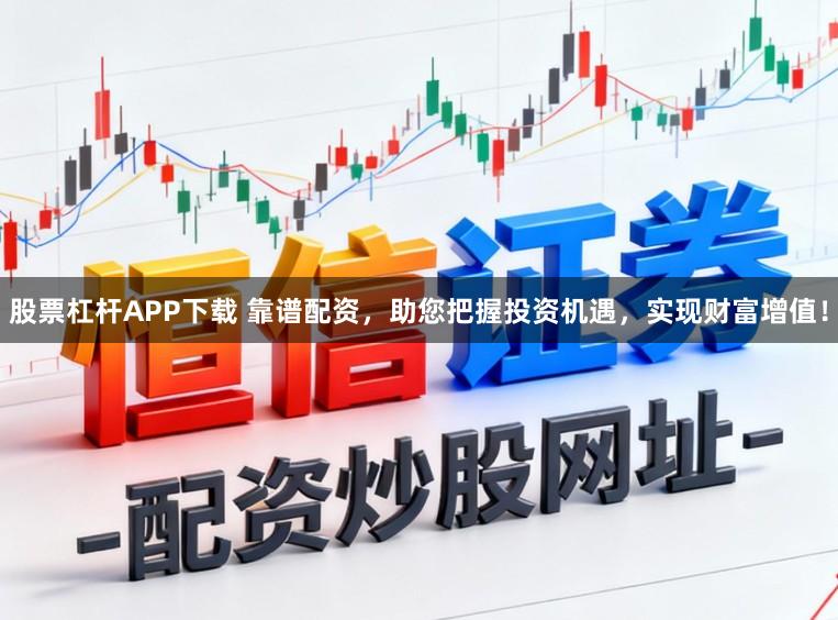 股票杠杆APP下载 靠谱配资，助您把握投资机遇，实现财富增值！