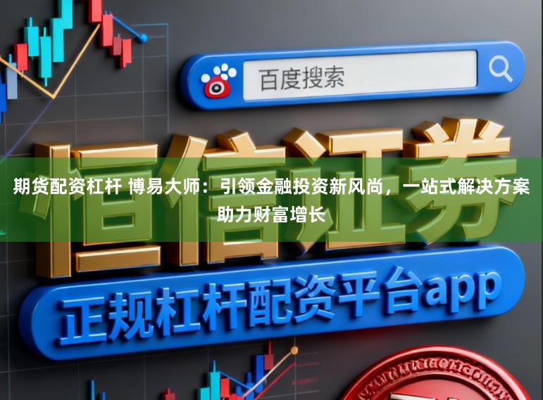 期货配资杠杆 博易大师：引领金融投资新风尚，一站式解决方案助力财富增长