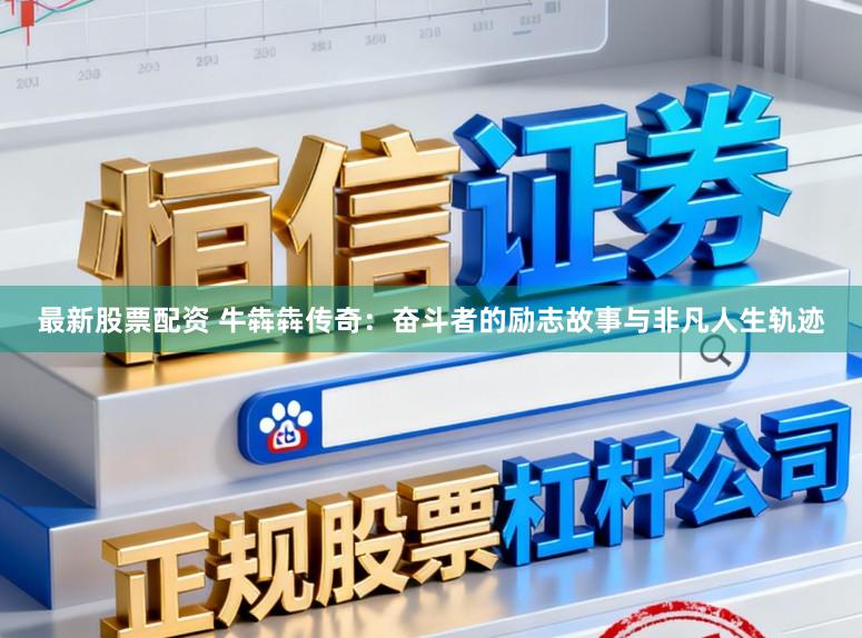 最新股票配资 牛犇犇传奇：奋斗者的励志故事与非凡人生轨迹