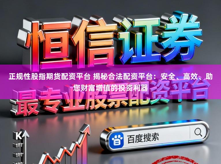 正规性股指期货配资平台 揭秘合法配资平台：安全、高效、助您财富增值的投资利器