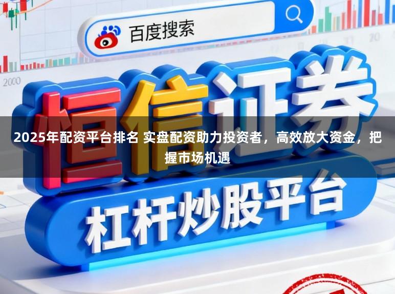 2025年配资平台排名 实盘配资助力投资者，高效放大资金，把握市场机遇
