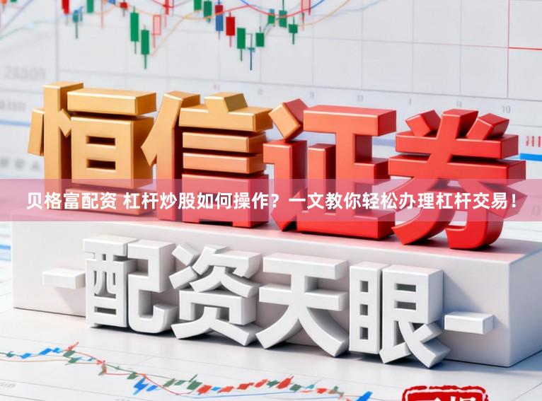 贝格富配资 杠杆炒股如何操作？一文教你轻松办理杠杆交易！