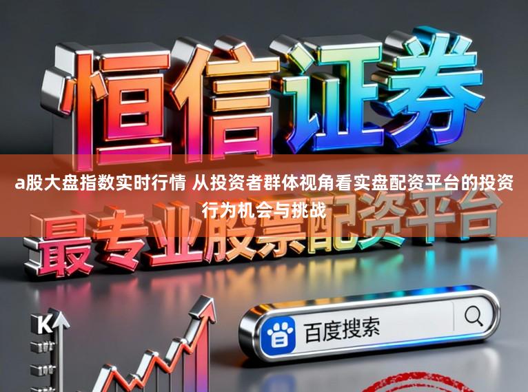 a股大盘指数实时行情 从投资者群体视角看实盘配资平台的投资行为机会与挑战