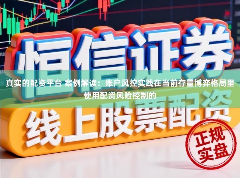 真实的配资平台 案例解读：账户风控实践在当前存量博弈格局里使用配资风险控制的