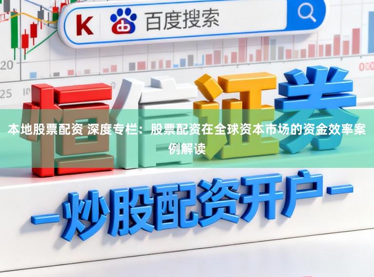 本地股票配资 深度专栏：股票配资在全球资本市场的资金效率案例解读