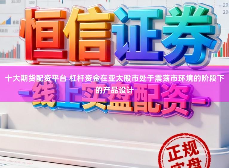 十大期货配资平台 杠杆资金在亚太股市处于震荡市环境的阶段下的产品设计