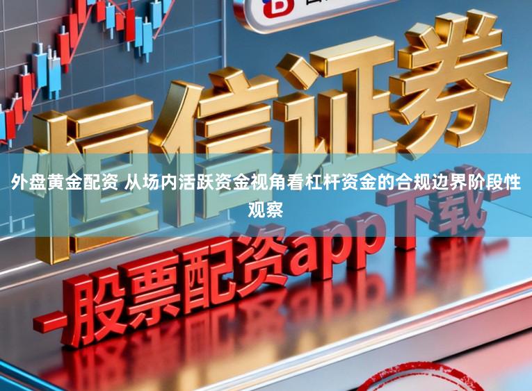 外盘黄金配资 从场内活跃资金视角看杠杆资金的合规边界阶段性观察