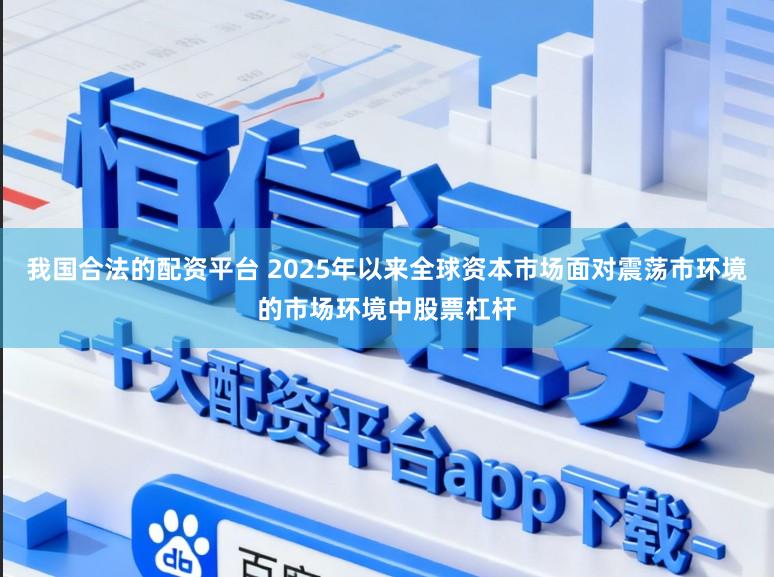 我国合法的配资平台 2025年以来全球资本市场面对震荡市环境的市场环境中股票杠杆
