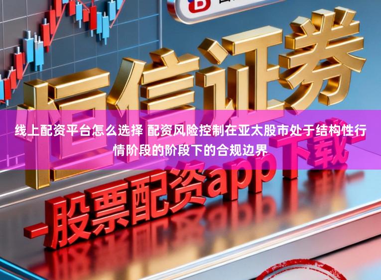 线上配资平台怎么选择 配资风险控制在亚太股市处于结构性行情阶段的阶段下的合规边界