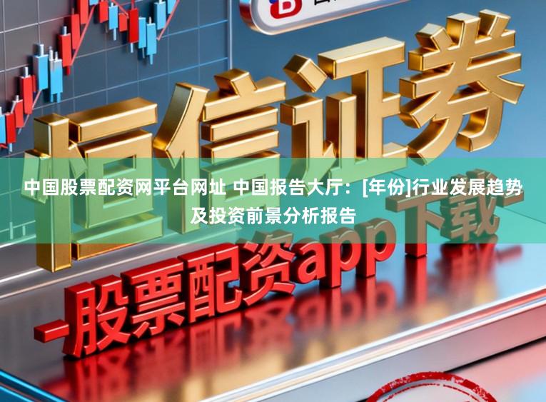 中国股票配资网平台网址 中国报告大厅：[年份]行业发展趋势及投资前景分析报告