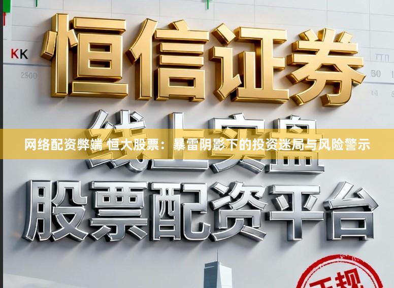 网络配资弊端 恒大股票：暴雷阴影下的投资迷局与风险警示