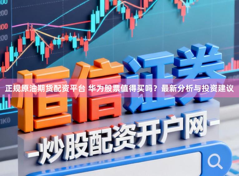 正规原油期货配资平台 华为股票值得买吗？最新分析与投资建议