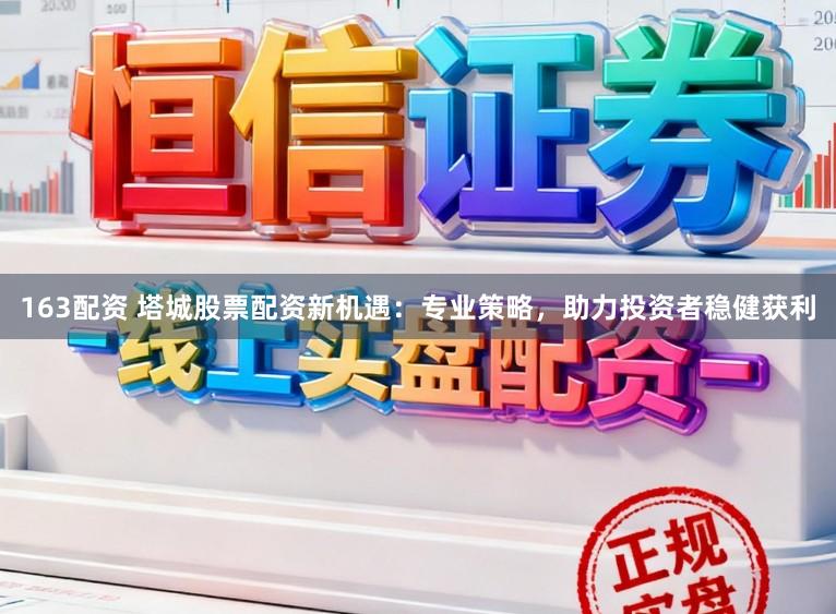 163配资 塔城股票配资新机遇：专业策略，助力投资者稳健获利