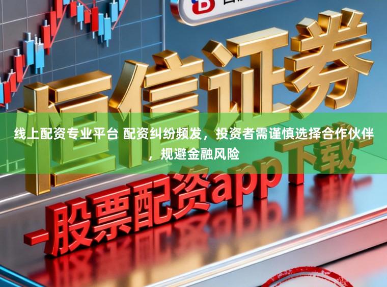 线上配资专业平台 配资纠纷频发，投资者需谨慎选择合作伙伴，规避金融风险