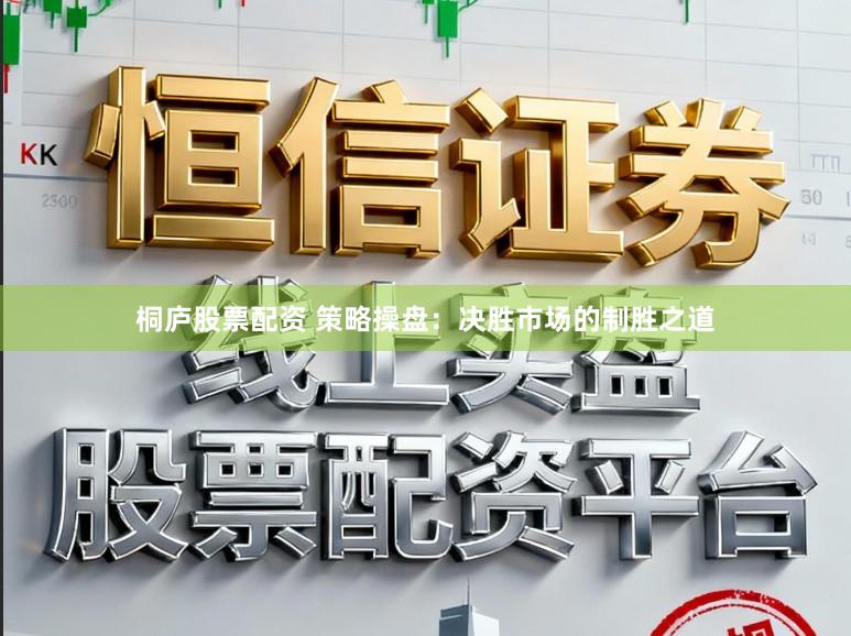桐庐股票配资 策略操盘：决胜市场的制胜之道
