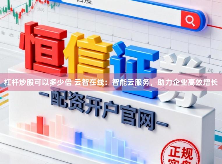 杠杆炒股可以多少倍 云智在线：智能云服务，助力企业高效增长