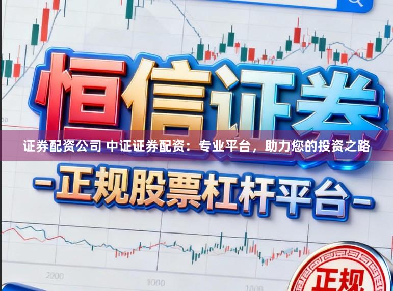 证券配资公司 中证证券配资：专业平台，助力您的投资之路