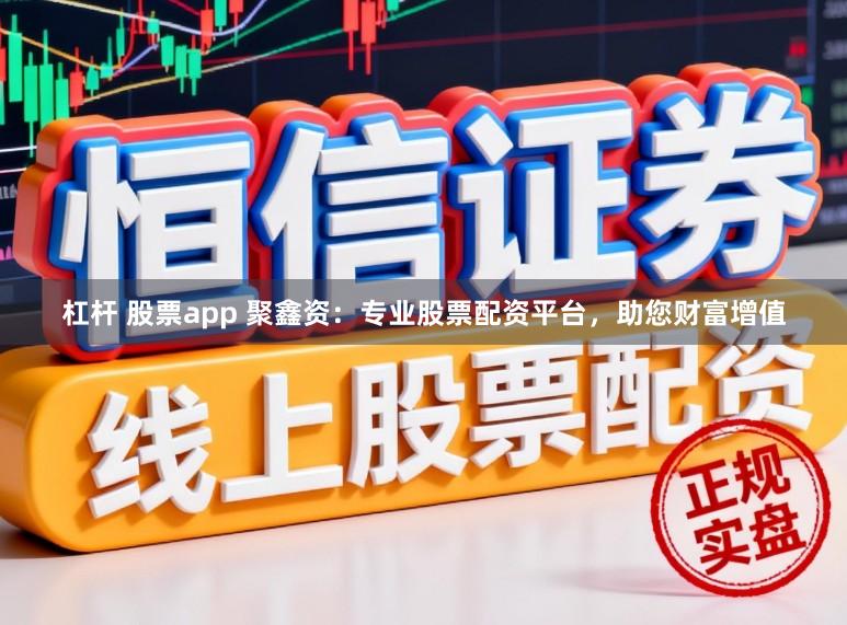 杠杆 股票app 聚鑫资：专业股票配资平台，助您财富增值