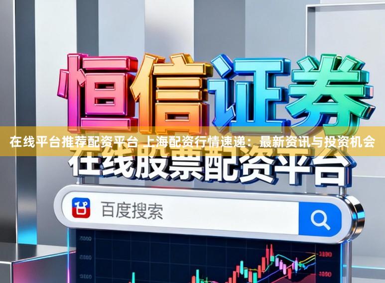 在线平台推荐配资平台 上海配资行情速递：最新资讯与投资机会