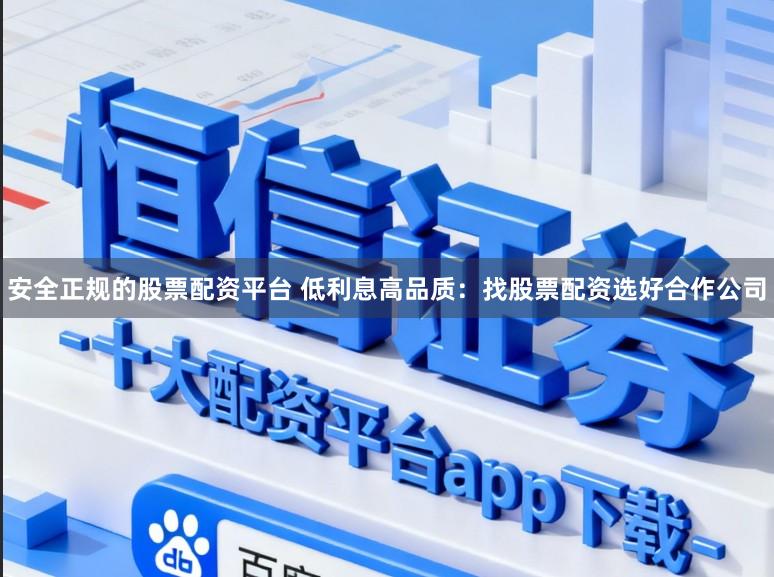 安全正规的股票配资平台 低利息高品质：找股票配资选好合作公司