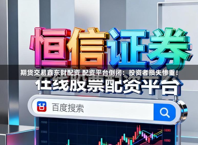 期货交易鑫东财配资 配资平台倒闭：投资者损失惨重！