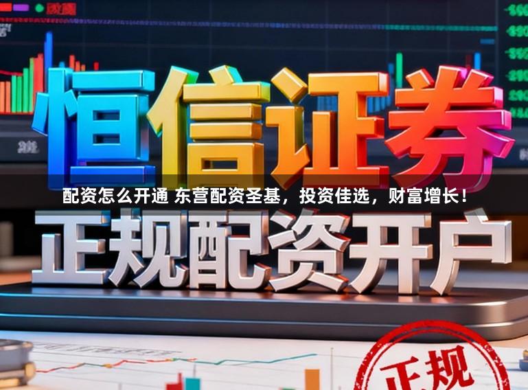 配资怎么开通 东营配资圣基，投资佳选，财富增长！