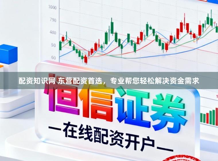 配资知识网 东营配资首选，专业帮您轻松解决资金需求