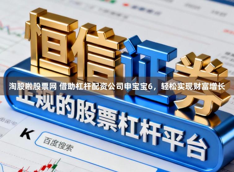 淘股啦股票网 借助杠杆配资公司申宝宝6，轻松实现财富增长