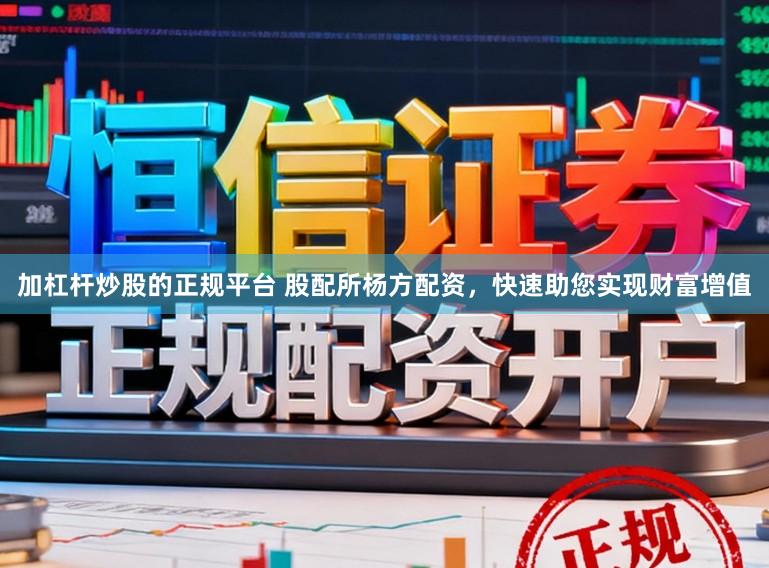 加杠杆炒股的正规平台 股配所杨方配资，快速助您实现财富增值