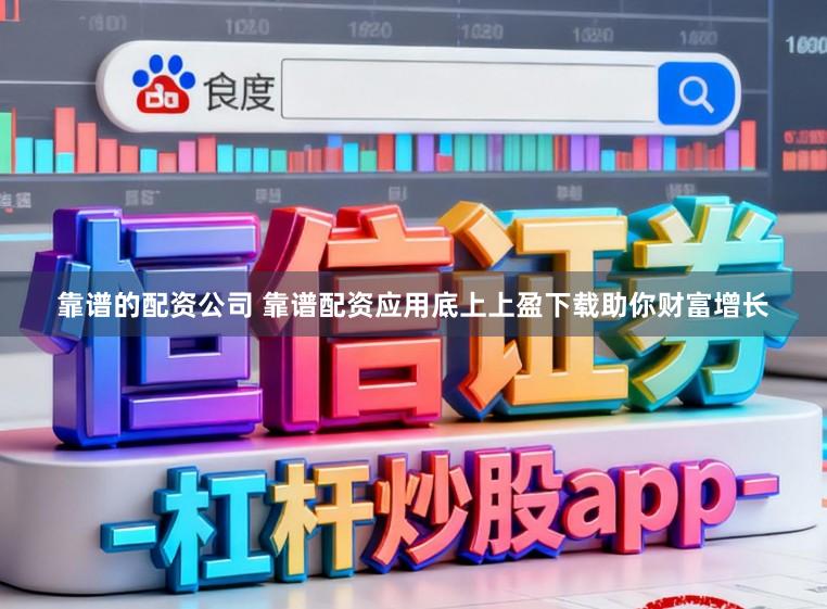 靠谱的配资公司 靠谱配资应用底上上盈下载助你财富增长