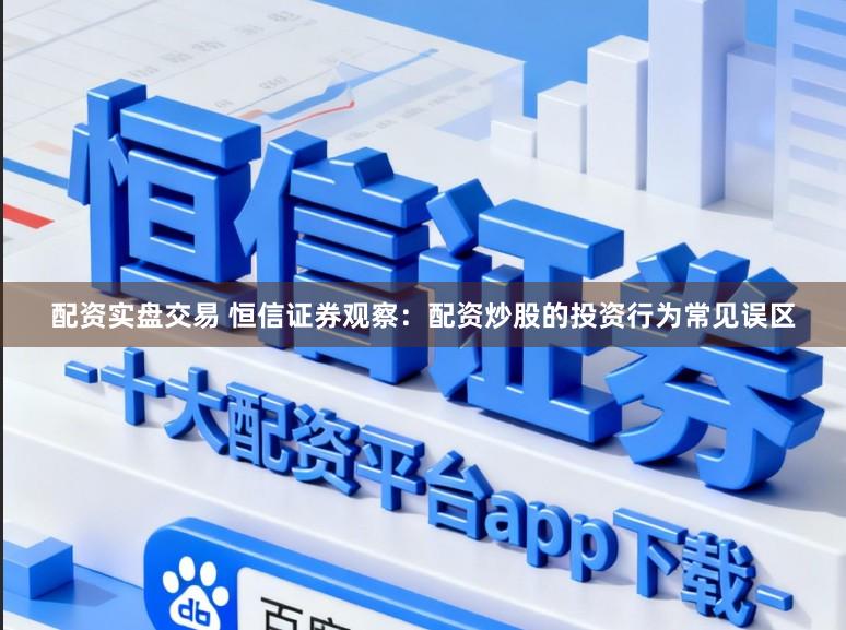 配资实盘交易 恒信证券观察：配资炒股的投资行为常见误区