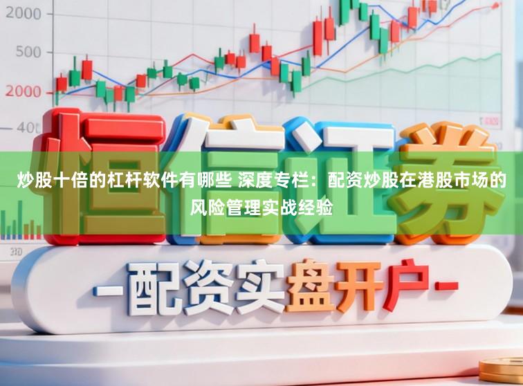 炒股十倍的杠杆软件有哪些 深度专栏：配资炒股在港股市场的风险管理实战经验