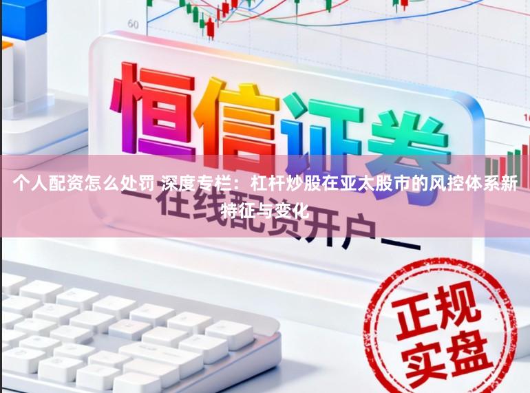 个人配资怎么处罚 深度专栏：杠杆炒股在亚太股市的风控体系新特征与变化