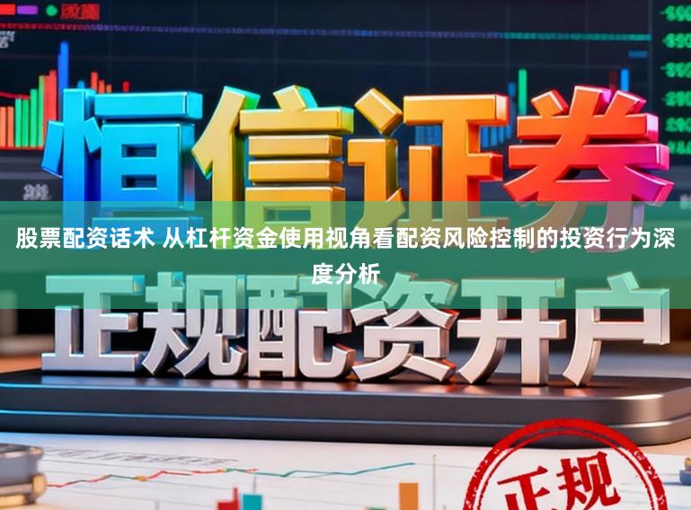 股票配资话术 从杠杆资金使用视角看配资风险控制的投资行为深度分析