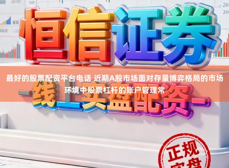 最好的股票配资平台电话 近期A股市场面对存量博弈格局的市场环境中股票杠杆的账户管理常