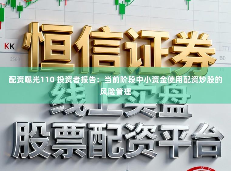 配资曝光110 投资者报告：当前阶段中小资金使用配资炒股的风险管理